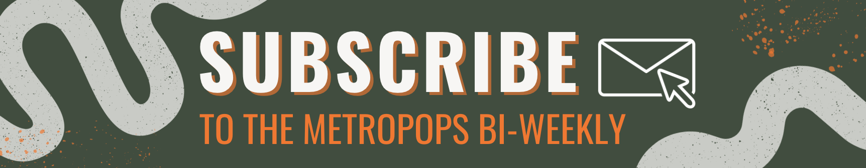 Ad to subscribe to the MetroPops Bi-Weekly Newsletter.