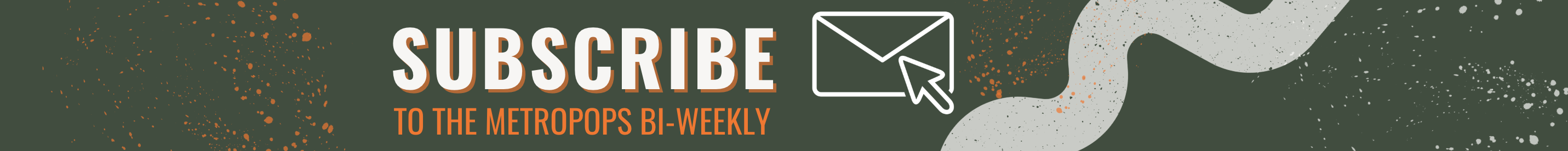 Ad to subscribe to the MetroPops Bi-Weekly Newsletter.